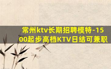 常州ktv长期招聘模特-1500起步高档KTV日结可兼职